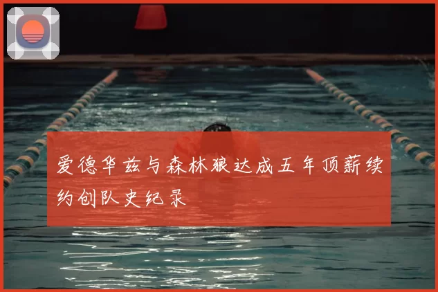 爱德华兹与森林狼达成五年顶薪续约创队史纪录