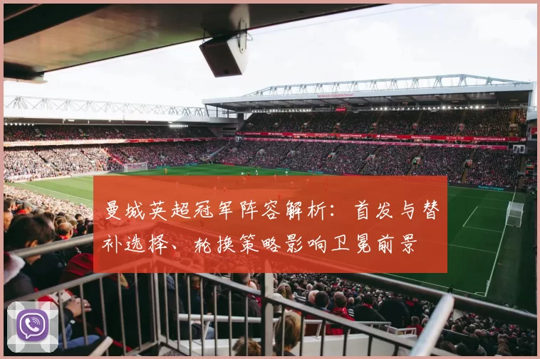 曼城英超冠军阵容解析：首发与替补选择、轮换策略影响卫冕前景