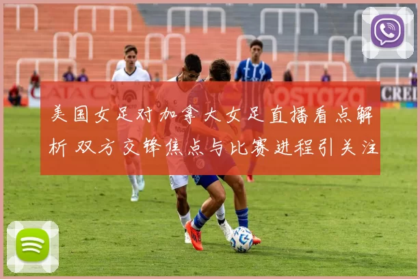美国女足对加拿大女足直播看点解析 双方交锋焦点与比赛进程引关注