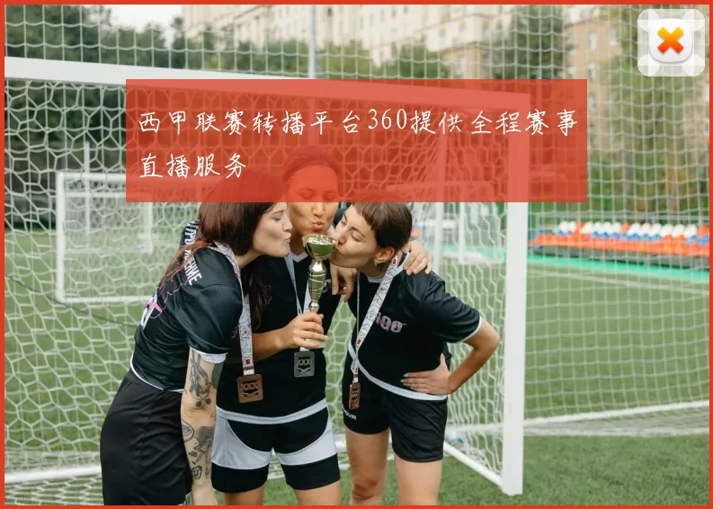 西甲联赛转播平台360提供全程赛事直播服务