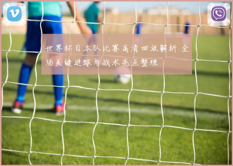 世界杯日本队比赛高清回放解析 全场关键进球与战术亮点整理