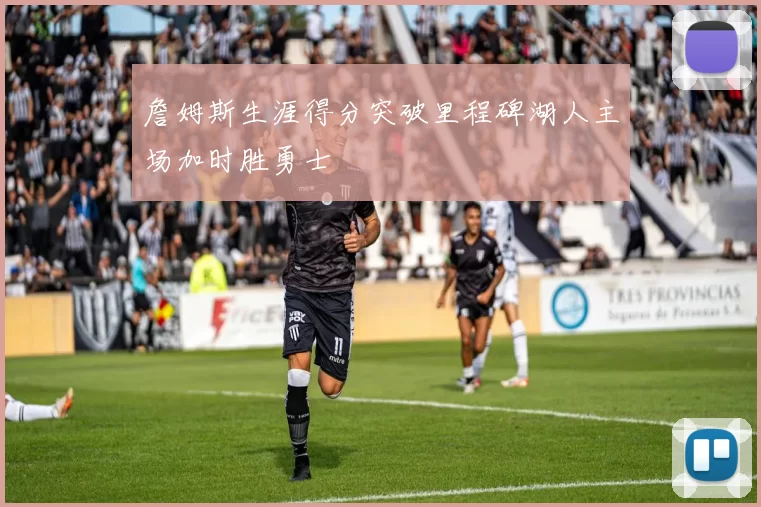 詹姆斯生涯得分突破里程碑湖人主场加时胜勇士