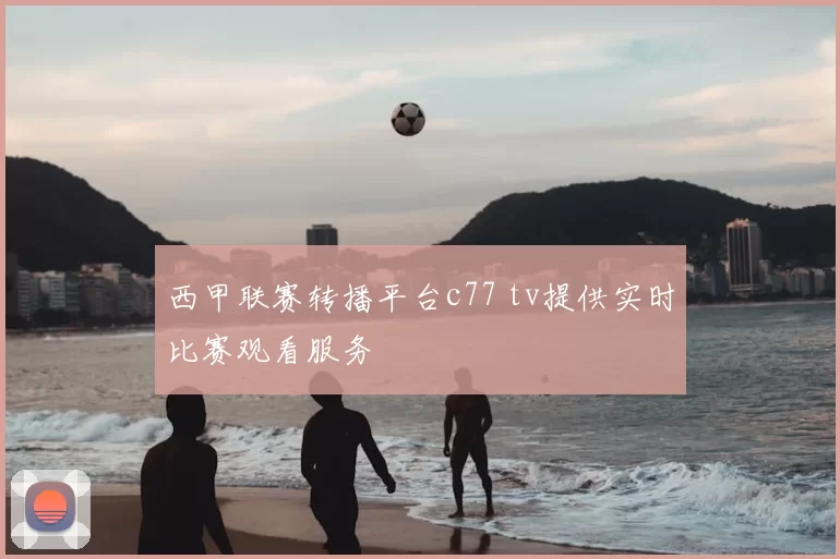 西甲联赛转播平台c77 tv提供实时比赛观看服务