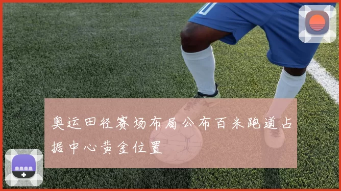 奥运田径赛场布局公布百米跑道占据中心黄金位置