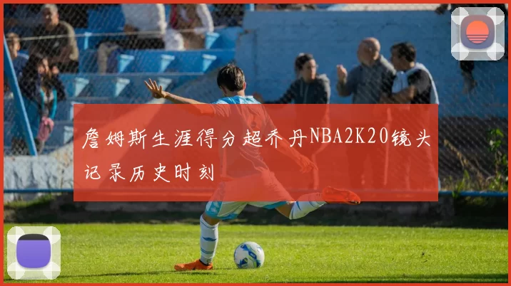 詹姆斯生涯得分超乔丹NBA2K20镜头记录历史时刻