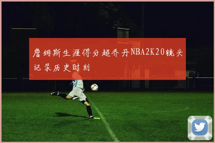 詹姆斯生涯得分超乔丹NBA2K20镜头记录历史时刻