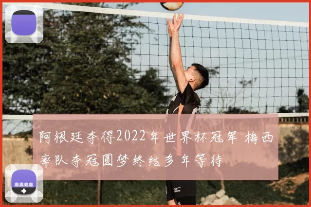 阿根廷夺得2022年世界杯冠军 梅西率队夺冠圆梦终结多年等待