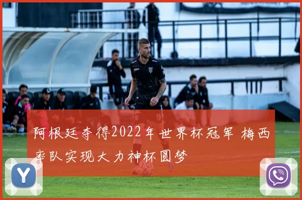 阿根廷夺得2022年世界杯冠军 梅西率队实现大力神杯圆梦