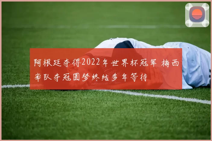 阿根廷夺得2022年世界杯冠军 梅西率队夺冠圆梦终结多年等待